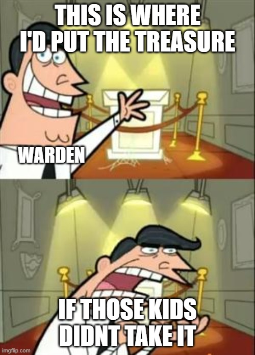 Holes Meme | THIS IS WHERE I'D PUT THE TREASURE; WARDEN; IF THOSE KIDS DIDNT TAKE IT | image tagged in memes,this is where i'd put my trophy if i had one | made w/ Imgflip meme maker