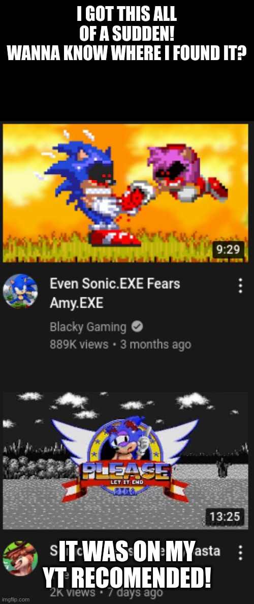 How is this possible |  I GOT THIS ALL OF A SUDDEN!
WANNA KNOW WHERE I FOUND IT? IT WAS ON MY YT RECOMENDED! | image tagged in sonamy,yt,how is this possible,let it end please,sonic endless,sonic exe | made w/ Imgflip meme maker