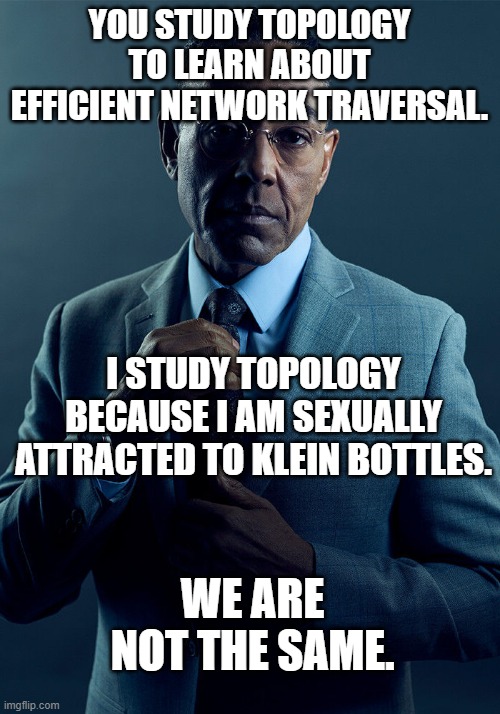 Gus Fring we are not the same | YOU STUDY TOPOLOGY TO LEARN ABOUT EFFICIENT NETWORK TRAVERSAL. I STUDY TOPOLOGY BECAUSE I AM SEXUALLY ATTRACTED TO KLEIN BOTTLES. WE ARE NOT THE SAME. | image tagged in gus fring we are not the same | made w/ Imgflip meme maker