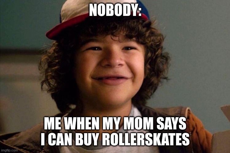 Hi | NOBODY:; ME WHEN MY MOM SAYS I CAN BUY ROLLERSKATES | image tagged in stranger things | made w/ Imgflip meme maker