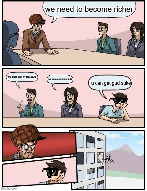 Boardroom Meeting Suggestion |  we need to become richer; we can sell more stuff; we can extend our ads; u can get gud suker | image tagged in memes,boardroom meeting suggestion | made w/ Imgflip meme maker