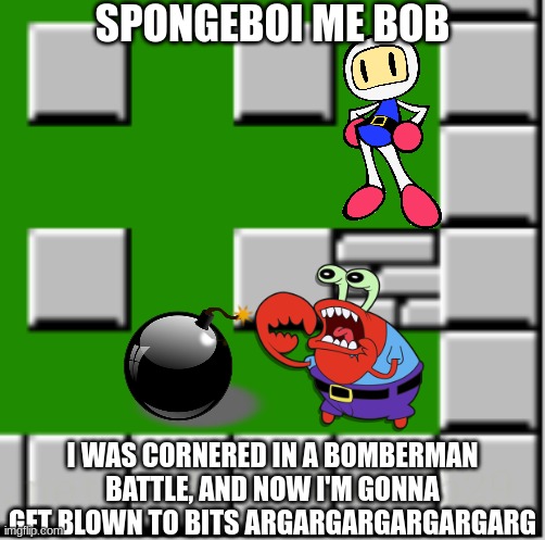 Helm Naw Missteer Krapsid is goooing to geeet blow up by boobman | SPONGEBOI ME BOB; I WAS CORNERED IN A BOMBERMAN BATTLE, AND NOW I'M GONNA GET BLOWN TO BITS ARGARGARGARGARGARG | image tagged in bomberman,mr krabs,spongebob,spongebob squarepants | made w/ Imgflip meme maker