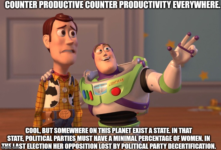 X, X Everywhere | COUNTER PRODUCTIVE COUNTER PRODUCTIVITY EVERYWHERE. COOL, BUT SOMEWHERE ON THIS PLANET EXIST A STATE. IN THAT STATE, POLITICAL PARTIES MUST HAVE A MINIMAL PERCENTAGE OF WOMEN. IN THE LAST ELECTION HER OPPOSITION LOST BY POLITICAL PARTY DECERTIFICATION. | image tagged in memes,x x everywhere | made w/ Imgflip meme maker