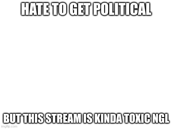 fr fr | HATE TO GET POLITICAL; BUT THIS STREAM IS KINDA TOXIC NGL | image tagged in blank white template | made w/ Imgflip meme maker