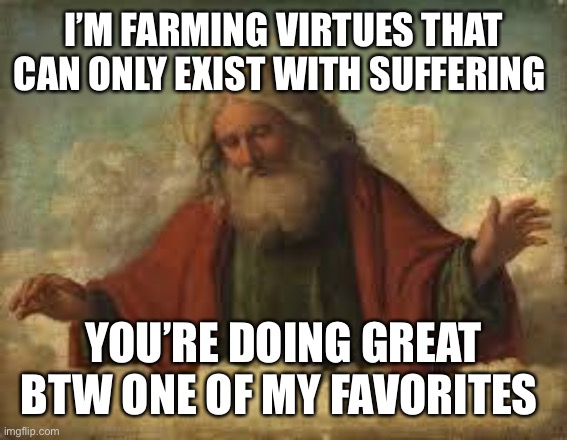god | I’M FARMING VIRTUES THAT CAN ONLY EXIST WITH SUFFERING YOU’RE DOING GREAT BTW ONE OF MY FAVORITES | image tagged in god | made w/ Imgflip meme maker