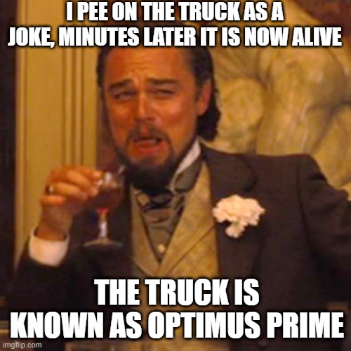 Autobots roll out! | I PEE ON THE TRUCK AS A JOKE, MINUTES LATER IT IS NOW ALIVE; THE TRUCK IS KNOWN AS OPTIMUS PRIME | image tagged in memes,laughing leo | made w/ Imgflip meme maker