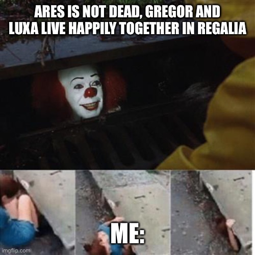 pennywise in sewer | ARES IS NOT DEAD, GREGOR AND LUXA LIVE HAPPILY TOGETHER IN REGALIA; ME: | image tagged in pennywise in sewer | made w/ Imgflip meme maker