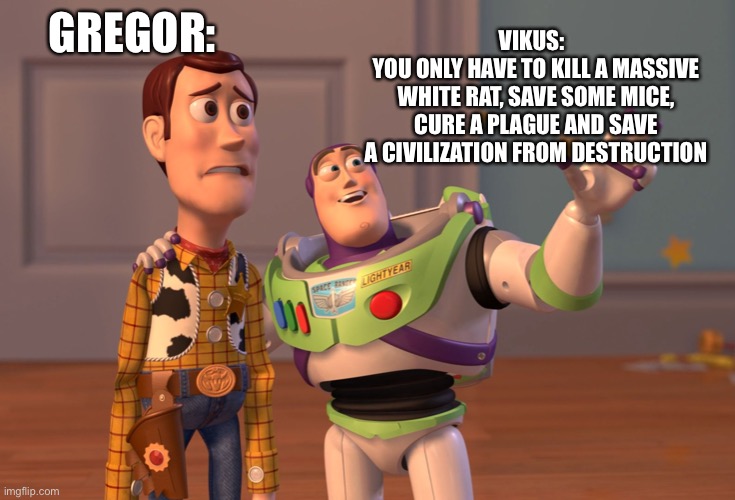 X, X Everywhere | GREGOR:; VIKUS:  
YOU ONLY HAVE TO KILL A MASSIVE WHITE RAT, SAVE SOME MICE, CURE A PLAGUE AND SAVE A CIVILIZATION FROM DESTRUCTION | image tagged in memes,x x everywhere | made w/ Imgflip meme maker