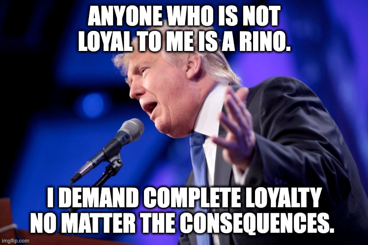 ANYONE WHO IS NOT LOYAL TO ME IS A RINO. I DEMAND COMPLETE LOYALTY NO MATTER THE CONSEQUENCES. | made w/ Imgflip meme maker