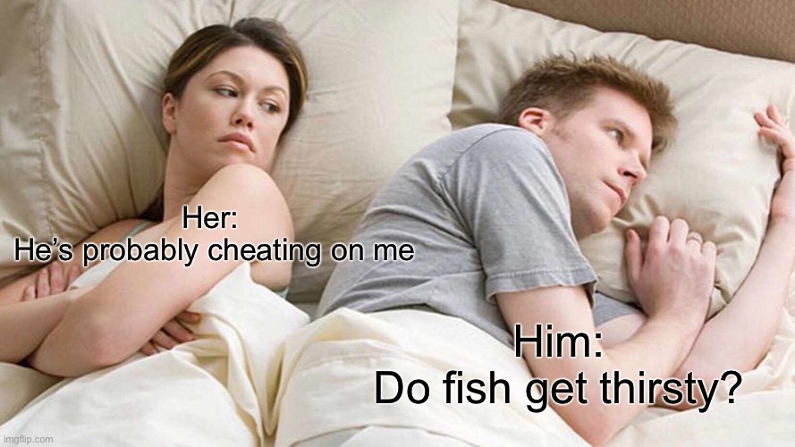 I Bet He's Thinking About Other Women | Her: 
He’s probably cheating on me; Him:
Do fish get thirsty? | image tagged in memes,i bet he's thinking about other women | made w/ Imgflip meme maker