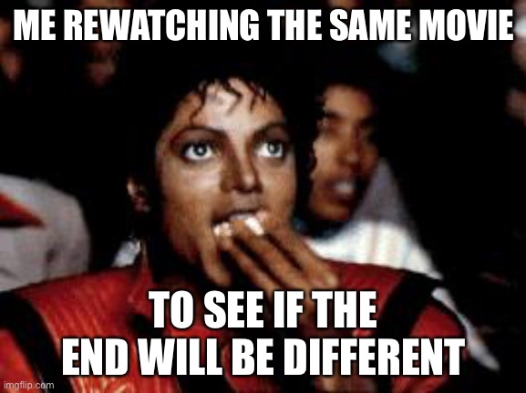 For real though |  ME REWATCHING THE SAME MOVIE; TO SEE IF THE END WILL BE DIFFERENT | image tagged in michael jackson eating popcorn,memes,funny | made w/ Imgflip meme maker