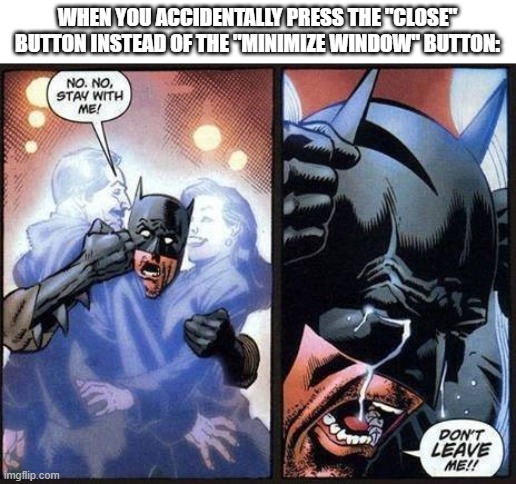 alt + f4 exists anyway | WHEN YOU ACCIDENTALLY PRESS THE "CLOSE" BUTTON INSTEAD OF THE "MINIMIZE WINDOW" BUTTON: | image tagged in batman don't leave me | made w/ Imgflip meme maker