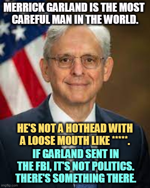 Trump was wrong when he pegged Garland as weak. Don't you make the same mistake. | MERRICK GARLAND IS THE MOST 
CAREFUL MAN IN THE WORLD. HE'S NOT A HOTHEAD WITH A LOOSE MOUTH LIKE *****. IF GARLAND SENT IN THE FBI, IT'S NOT POLITICS. THERE'S SOMETHING THERE. | image tagged in merrick garland,slow,thoughtful,careful | made w/ Imgflip meme maker