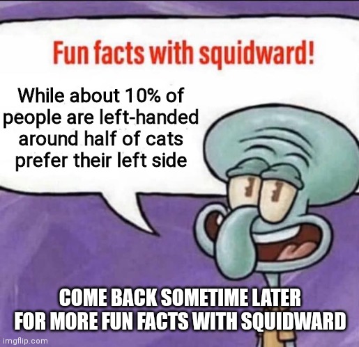 Fun fact with Squidward | While about 10% of people are left-handed around half of cats prefer their left side; COME BACK SOMETIME LATER FOR MORE FUN FACTS WITH SQUIDWARD | image tagged in fun facts with squidward | made w/ Imgflip meme maker