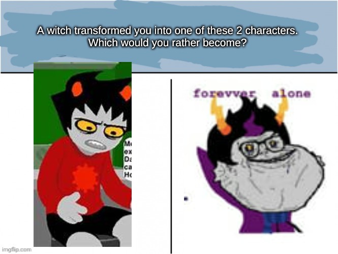 Hehe | image tagged in a witch transformed you into one of these 2 characters | made w/ Imgflip meme maker