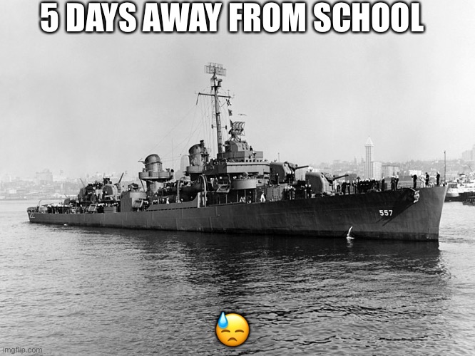 5 DAYS AWAY FROM SCHOOL; 😓 | image tagged in uss johnston | made w/ Imgflip meme maker