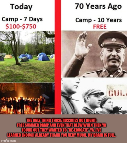 I cant afford summer camp | THE ONLY THING THOSE RUSSKIES GOT RIGHT: FREE SUMMER CAMP AND EVEN THAT BLEW WHEN THEN YA FOUND OUT THEY WANTED TO "RE-EDUCATE" YA. I'VE LEARNED ENOUGH ALREADY THANK YOU VERY MUCH. MY BRAIN IS FULL. | image tagged in summer camp,death camp,russia,sux,commies,are all tiktok users | made w/ Imgflip meme maker