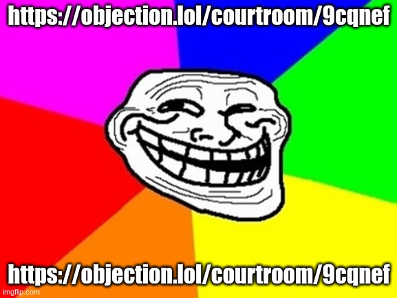 https://objection.lol/courtroom/9cqnef | https://objection.lol/courtroom/9cqnef; https://objection.lol/courtroom/9cqnef | image tagged in memes,troll face colored | made w/ Imgflip meme maker