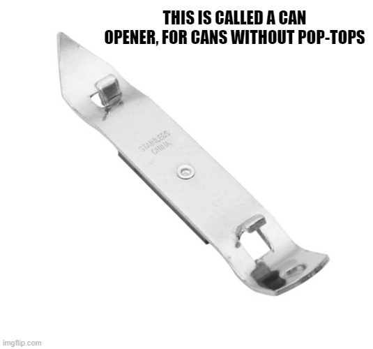 THIS IS CALLED A CAN OPENER, FOR CANS WITHOUT POP-TOPS | made w/ Imgflip meme maker