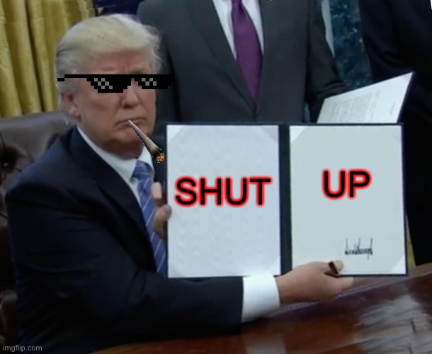 Deal with it | SHUT; UP | image tagged in memes,trump bill signing | made w/ Imgflip meme maker