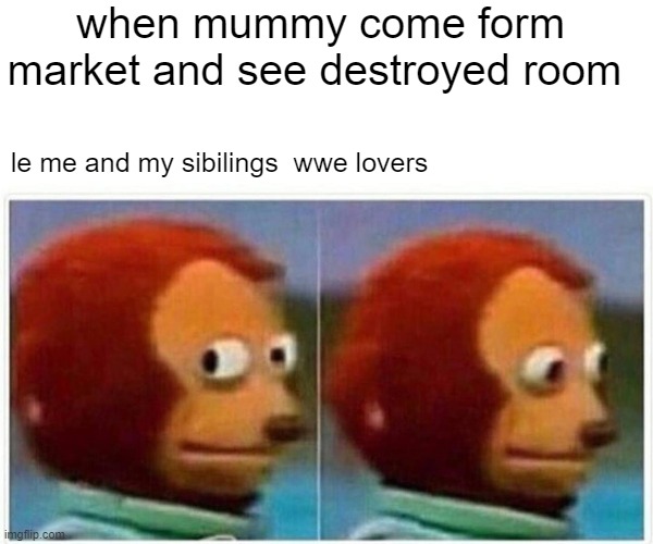 me and my siblings | when mummy come form market and see destroyed room; le me and my sibilings  wwe lovers | image tagged in memes,monkey puppet | made w/ Imgflip meme maker
