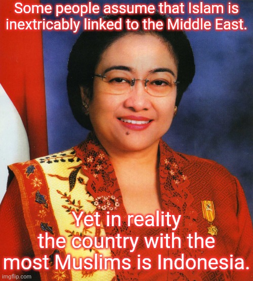 Islands in southeast Asia. | Some people assume that Islam is inextricably linked to the Middle East. Yet in reality the country with the most Muslims is Indonesia. | image tagged in megawati sukarnoputri,fun fact,religion,culture | made w/ Imgflip meme maker