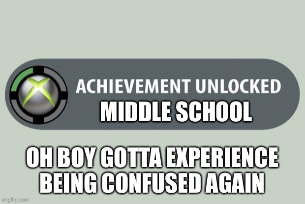 Life is agonizing and I like it. | MIDDLE SCHOOL; OH BOY GOTTA EXPERIENCE BEING CONFUSED AGAIN | image tagged in achievement unlocked | made w/ Imgflip meme maker