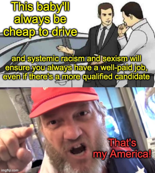 This baby'll always be cheap to drive and systemic racism and sexism will ensure you always have a well-paid job, even if there's a more qua | image tagged in memes,car salesman slaps roof of car,angry trumper maga white supremacist | made w/ Imgflip meme maker