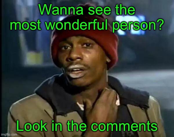 Look in the comments | Wanna see the most wonderful person? Look in the comments | image tagged in memes,y'all got any more of that | made w/ Imgflip meme maker