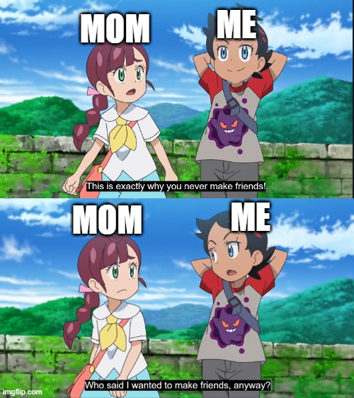 This is exactly why you don't make friends |  ME; MOM; ME; MOM | image tagged in pokemon,anime,roast,no friends | made w/ Imgflip meme maker