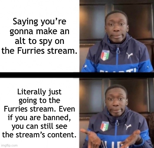 Why waste perfectly good usernames for this?  |  Saying you’re gonna make an alt to spy on the Furries stream. Literally just going to the Furries stream. Even if you are banned, you can still see the stream’s content. | made w/ Imgflip meme maker