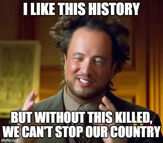 He was good or bad history, but you are awesome history | I LIKE THIS HISTORY; BUT WITHOUT THIS KILLED, WE CAN'T STOP OUR COUNTRY | image tagged in memes,ancient aliens | made w/ Imgflip meme maker
