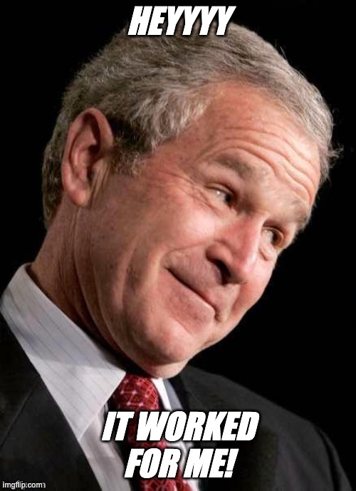 George W. Bush Blame  | HEYYYY IT WORKED
FOR ME! | image tagged in george w bush blame | made w/ Imgflip meme maker
