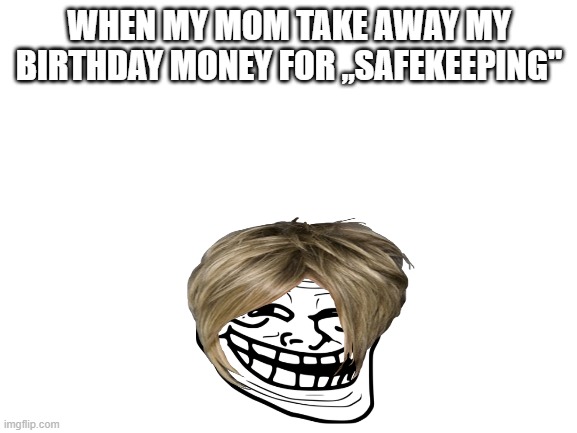 dont fall for this. | WHEN MY MOM TAKE AWAY MY BIRTHDAY MONEY FOR ,,SAFEKEEPING" | image tagged in blank white template | made w/ Imgflip meme maker