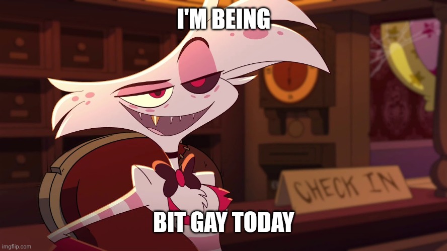 Yes | I'M BEING; BIT GAY TODAY | image tagged in hazbin hotel - angel dust | made w/ Imgflip meme maker