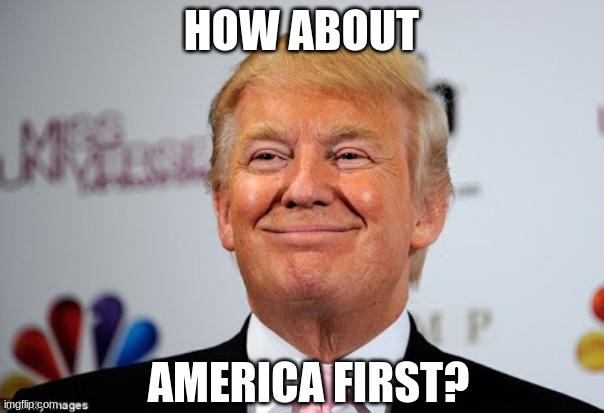 Donald trump approves | HOW ABOUT AMERICA FIRST? | image tagged in donald trump approves | made w/ Imgflip meme maker