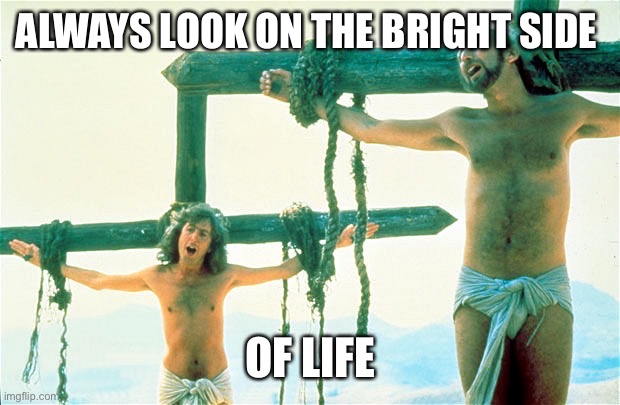 Always Look On The Bright Side Of Life | ALWAYS LOOK ON THE BRIGHT SIDE; OF LIFE | image tagged in always look on the bright side of life | made w/ Imgflip meme maker