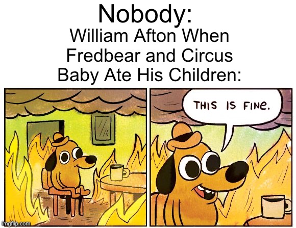 Yes | Nobody:; William Afton When Fredbear and Circus Baby Ate His Children: | image tagged in blank white template,memes,this is fine | made w/ Imgflip meme maker