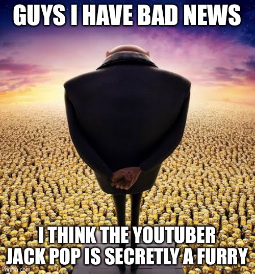 guys i have bad news | GUYS I HAVE BAD NEWS; I THINK THE YOUTUBER JACK POP IS SECRETLY A FURRY | image tagged in guys i have bad news | made w/ Imgflip meme maker