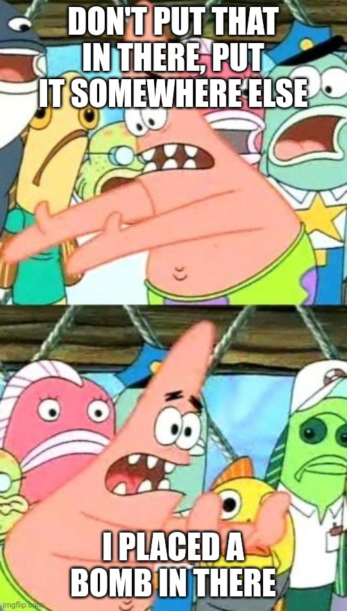 Boi, petik is terosist... | DON'T PUT THAT IN THERE, PUT IT SOMEWHERE ELSE; I PLACED A BOMB IN THERE | image tagged in memes,put it somewhere else patrick | made w/ Imgflip meme maker