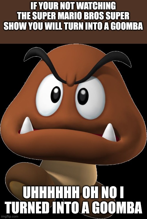 Uhhhhhhhh | IF YOUR NOT WATCHING THE SUPER MARIO BROS SUPER SHOW YOU WILL TURN INTO A GOOMBA; UHHHHHH OH NO I TURNED INTO A GOOMBA | image tagged in goomba | made w/ Imgflip meme maker