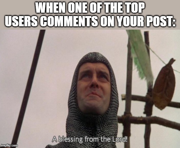 A blessing from the lord | WHEN ONE OF THE TOP USERS COMMENTS ON YOUR POST: | image tagged in a blessing from the lord | made w/ Imgflip meme maker
