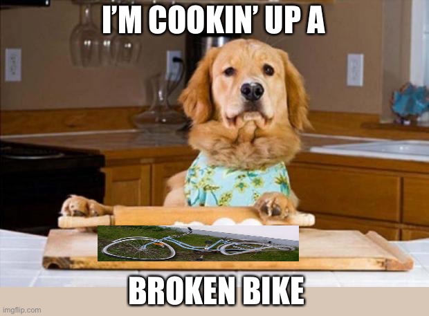cooking dog | I’M COOKIN’ UP A BROKEN BIKE | image tagged in cooking dog | made w/ Imgflip meme maker