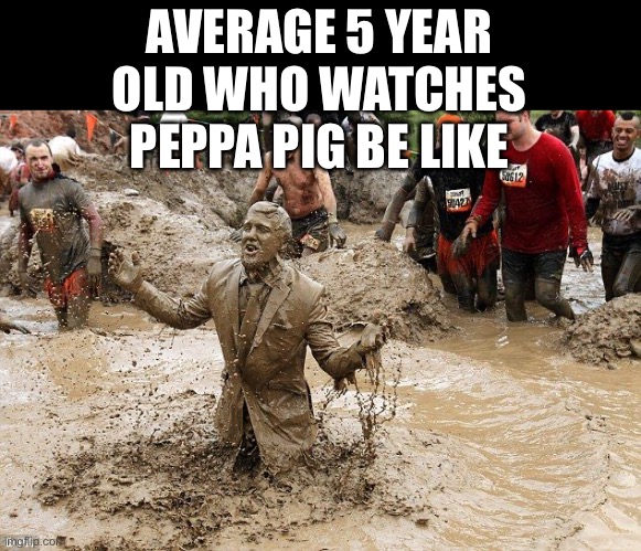 muddy man | AVERAGE 5 YEAR OLD WHO WATCHES PEPPA PIG BE LIKE | image tagged in muddy man | made w/ Imgflip meme maker