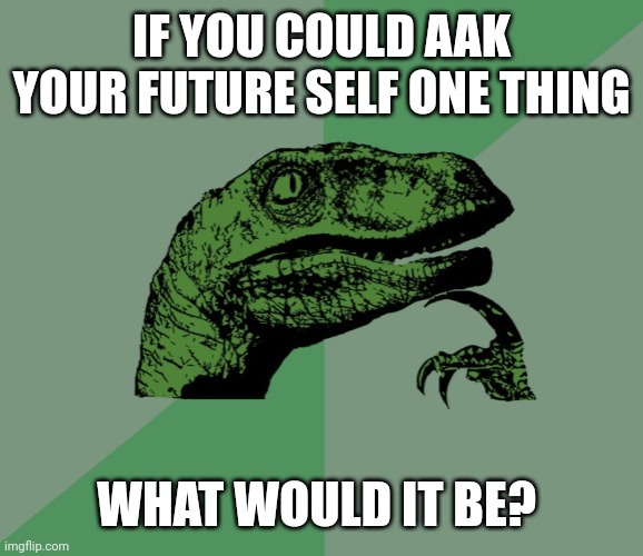 Think wisely |  IF YOU COULD AAK YOUR FUTURE SELF ONE THING; WHAT WOULD IT BE? | image tagged in dino think dinossauro pensador | made w/ Imgflip meme maker