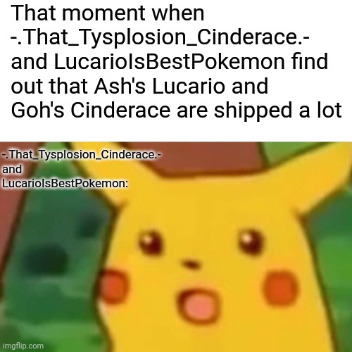 :O | That moment when -.That_Tysplosion_Cinderace.- and LucarioIsBestPokemon find out that Ash's Lucario and Goh's Cinderace are shipped a lot; -.That_Tysplosion_Cinderace.- and LucarioIsBestPokemon: | image tagged in memes,surprised pikachu | made w/ Imgflip meme maker