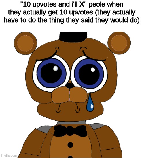 sad freddy | "10 upvotes and i'll X" peole when they actually get 10 upvotes (they actually have to do the thing they said they would do) | image tagged in sad freddy,fnaf,five nights at freddys,five nights at freddy's | made w/ Imgflip meme maker