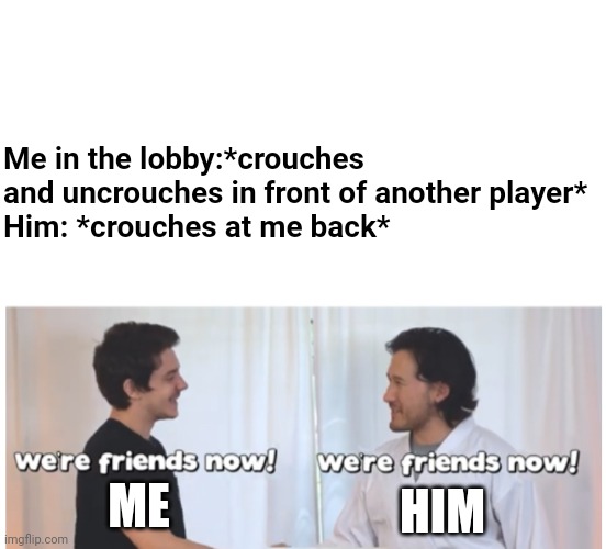 We’re friends now | Me in the lobby:*crouches and uncrouches in front of another player*

Him: *crouches at me back*; ME; HIM | image tagged in we re friends now | made w/ Imgflip meme maker
