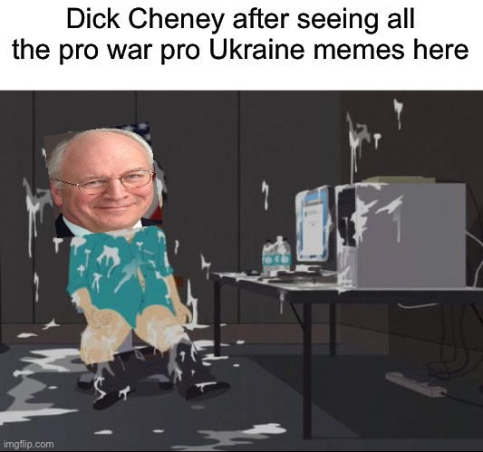 Just because you want to piss off King Georgie doesn’t mean we should simp for corrupt oligarchies | Dick Cheney after seeing all the pro war pro Ukraine memes here | image tagged in randy marsh computer | made w/ Imgflip meme maker