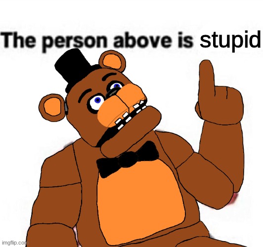 the person above fnaf | stupid | image tagged in the person above fnaf,fnaf,five nights at freddys,five nights at freddy's | made w/ Imgflip meme maker